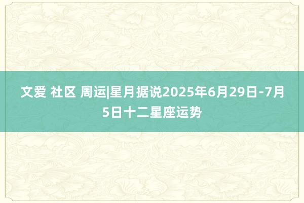 文爱 社区 周运|星月据说2025年6月29日-7月5日十二星座运势